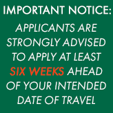 APPLICANTS ARE STRONGLY ADVISED TO APPLY AT LEAST SIX WEEKS AHEAD OF YOUR INTENDED DATE OF TRAVEL